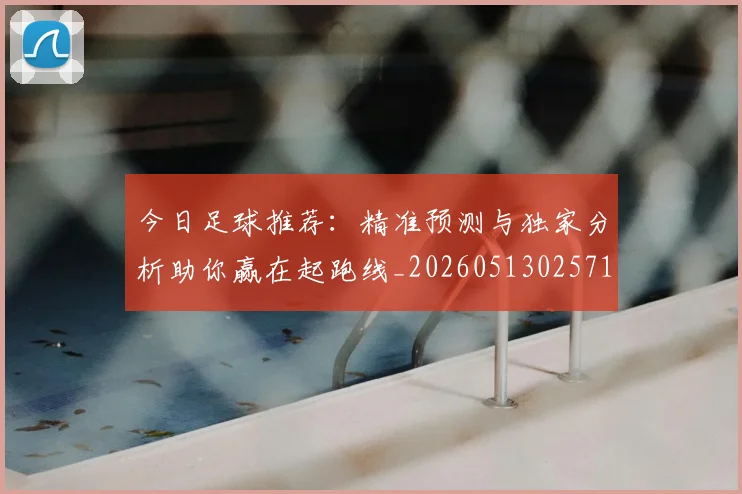 今日足球推荐：精准预测与独家分析助你赢在起跑线_20260513025714
