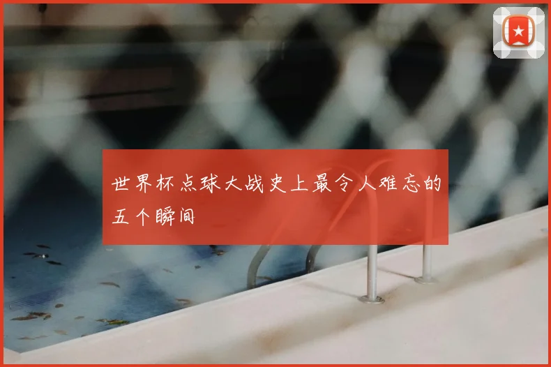 世界杯点球大战史上最令人难忘的五个瞬间