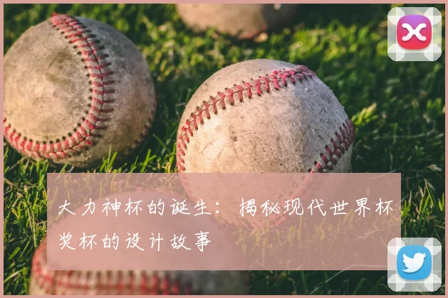 大力神杯的诞生:揭秘现代世界杯奖杯的设计故事