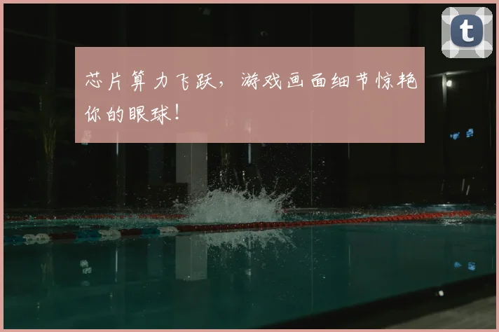 芯片算力飞跃，游戏画面细节惊艳你的眼球！