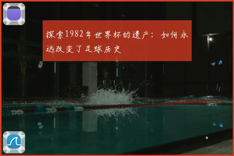 探索1982年世界杯的遗产:如何永远改变了足球历史