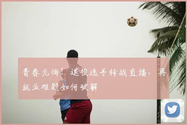 青春无悔！退役选手转战直播，再就业难题如何破解