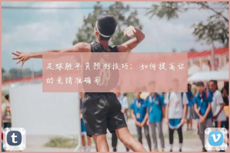 足球胜平负预测技巧：如何提高你的竞猜准确率