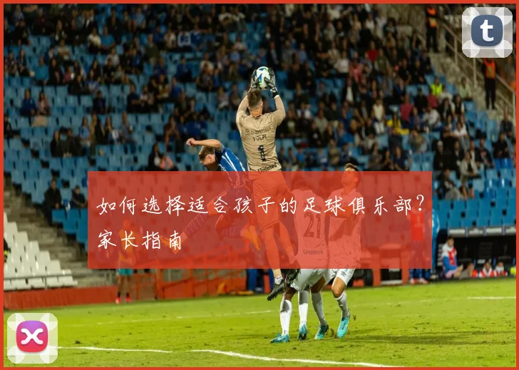 如何选择适合孩子的足球俱乐部？家长指南
