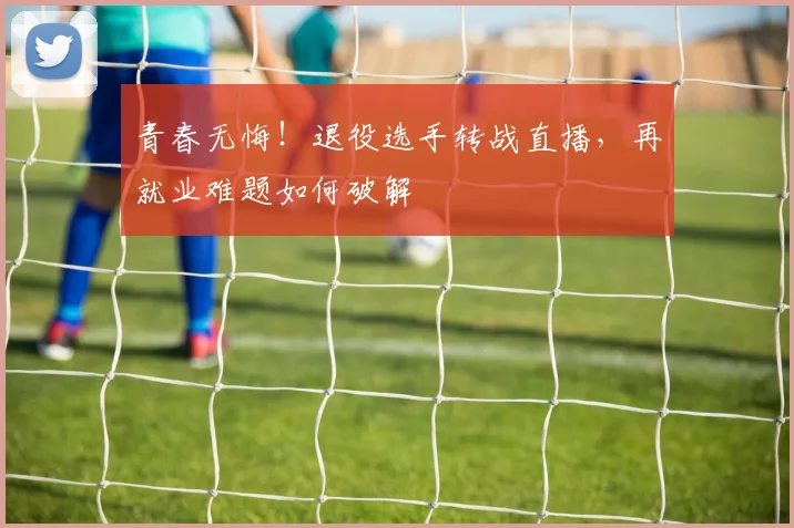 青春无悔！退役选手转战直播，再就业难题如何破解