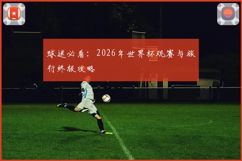 球迷必看:2026年世界杯观赛与旅行终极攻略