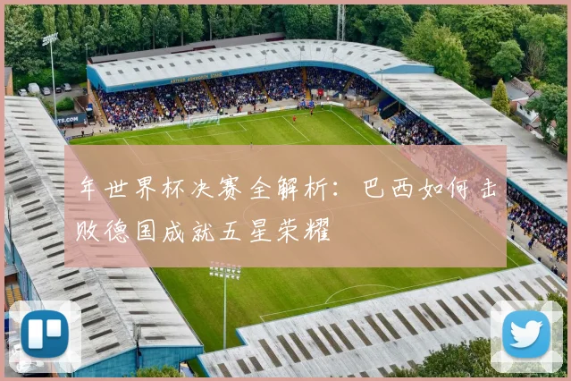 年世界杯决赛全解析：巴西如何击败德国成就五星荣耀