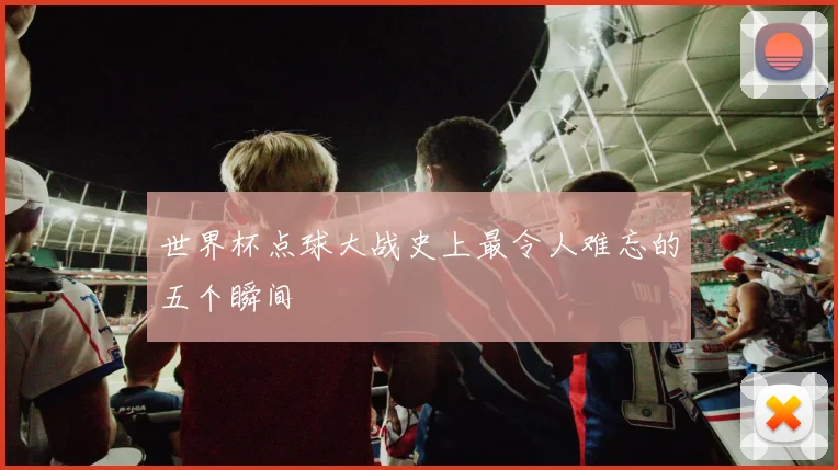 世界杯点球大战史上最令人难忘的五个瞬间