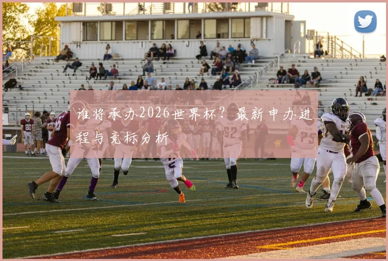 谁将承办2026世界杯？最新申办进程与竞标分析