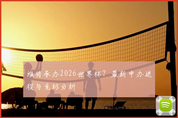 谁将承办2026世界杯?最新申办进程与竞标分析