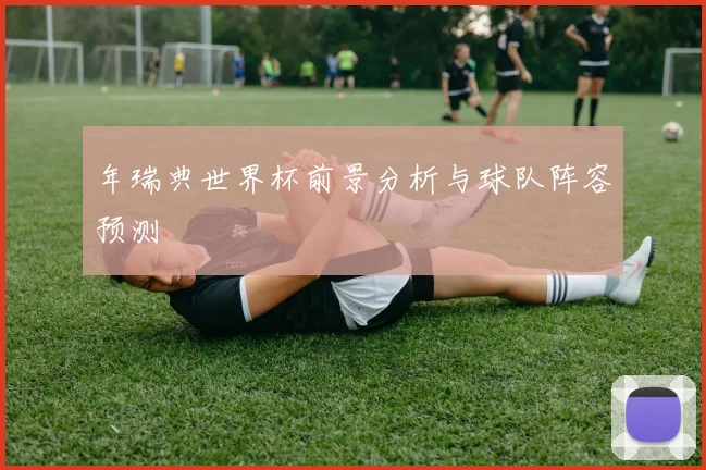 年瑞典世界杯前景分析与球队阵容预测