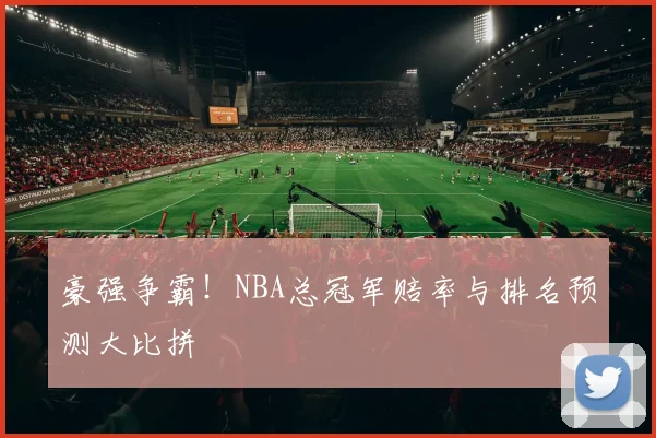 豪强争霸!NBA总冠军赔率与排名预测大比拼