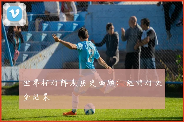 世界杯对阵表历史回顾：经典对决全记录