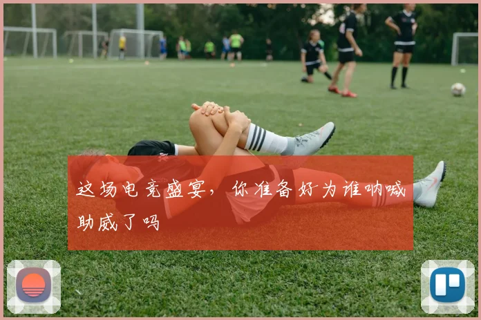 这场电竞盛宴,你准备好为谁呐喊助威了吗
