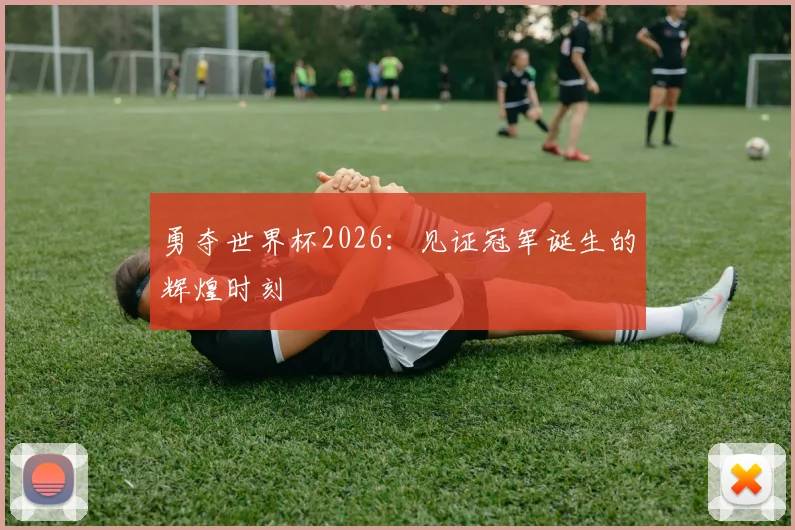 勇夺世界杯2026：见证冠军诞生的辉煌时刻