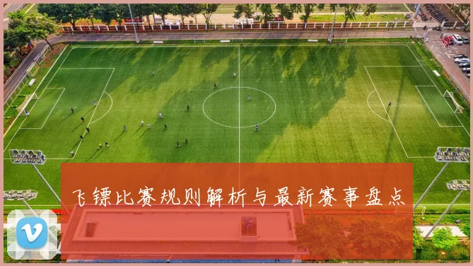 飞镖比赛规则解析与最新赛事盘点