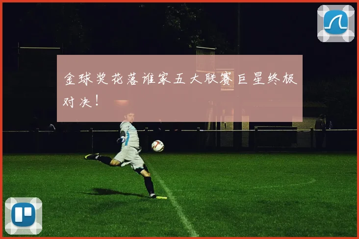金球奖花落谁家五大联赛巨星终极对决！